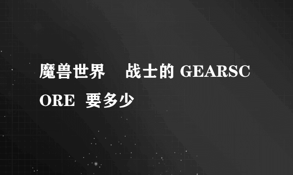 魔兽世界    战士的 GEARSCORE  要多少