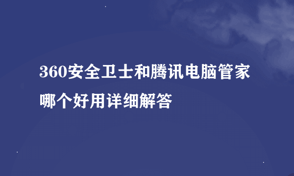 360安全卫士和腾讯电脑管家哪个好用详细解答