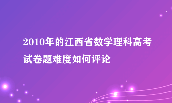 2010年的江西省数学理科高考试卷题难度如何评论