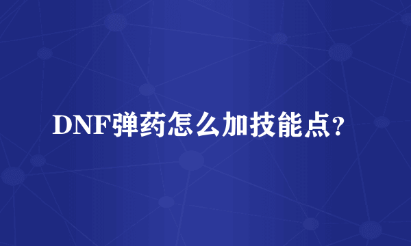 DNF弹药怎么加技能点？