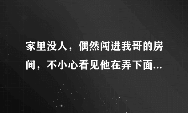 家里没人，偶然闯进我哥的房间，不小心看见他在弄下面，怎么办，好尴尬，当时看到了就马上出去，假装淡定