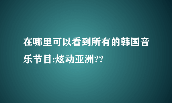 在哪里可以看到所有的韩国音乐节目:炫动亚洲??