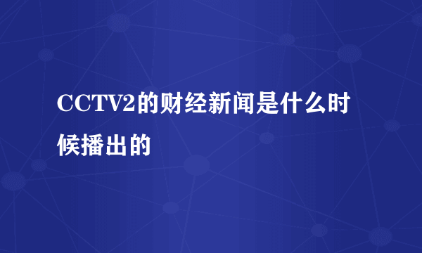 CCTV2的财经新闻是什么时候播出的