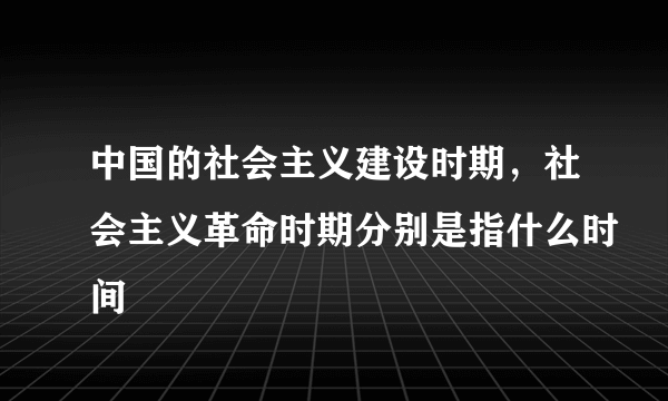 中国的社会主义建设时期，社会主义革命时期分别是指什么时间