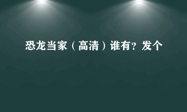 恐龙当家（高清）谁有？发个