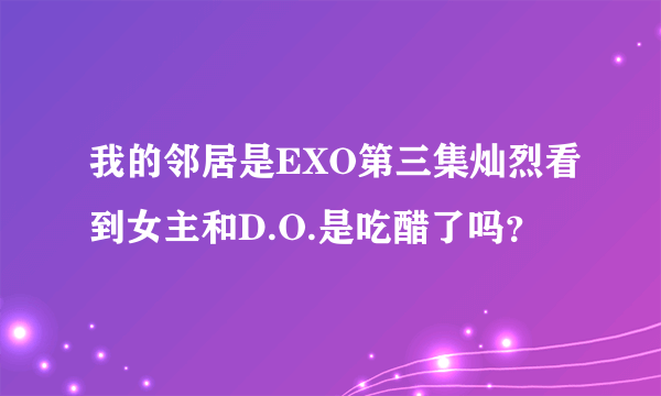 我的邻居是EXO第三集灿烈看到女主和D.O.是吃醋了吗？