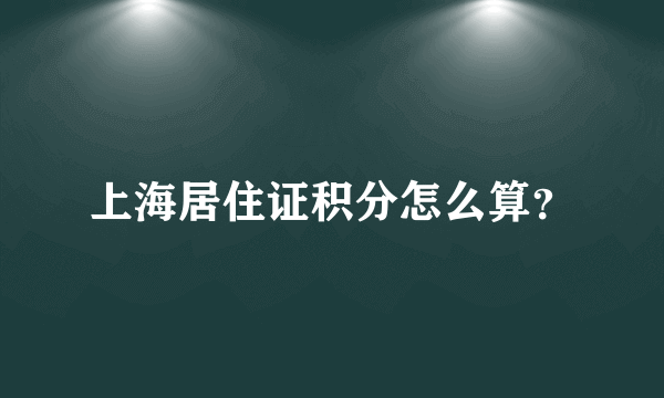 上海居住证积分怎么算？