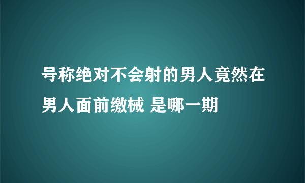 号称绝对不会射的男人竟然在男人面前缴械 是哪一期