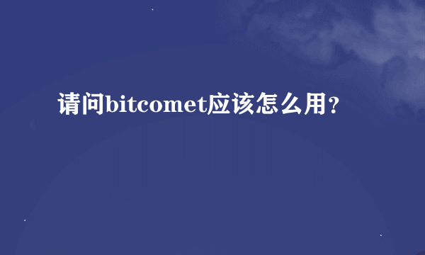 请问bitcomet应该怎么用？