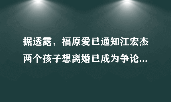 据透露，福原爱已通知江宏杰两个孩子想离婚已成为争论的焦点，而福原爱处于弱势地位