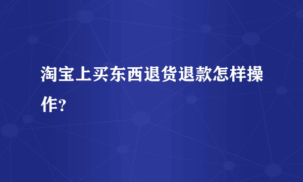 淘宝上买东西退货退款怎样操作？