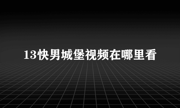 13快男城堡视频在哪里看