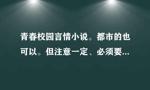 青春校园言情小说。都市的也可以。但注意一定、必须要真实一点的。