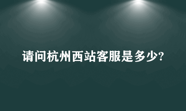 请问杭州西站客服是多少?