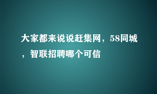 大家都来说说赶集网，58同城，智联招聘哪个可信