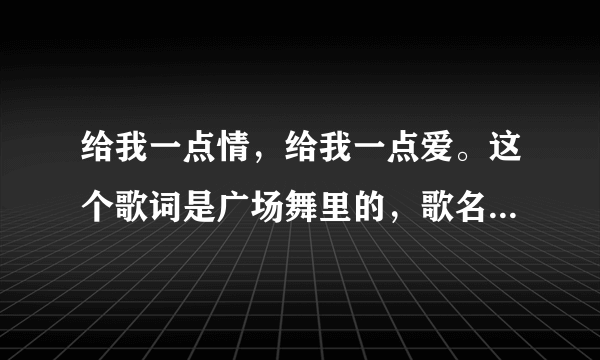 给我一点情，给我一点爱。这个歌词是广场舞里的，歌名叫什么呀？