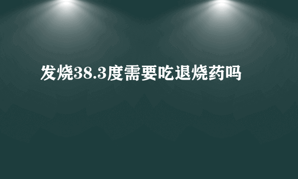 发烧38.3度需要吃退烧药吗