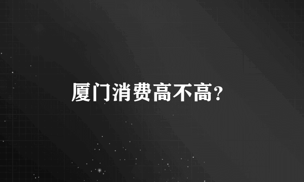 厦门消费高不高？