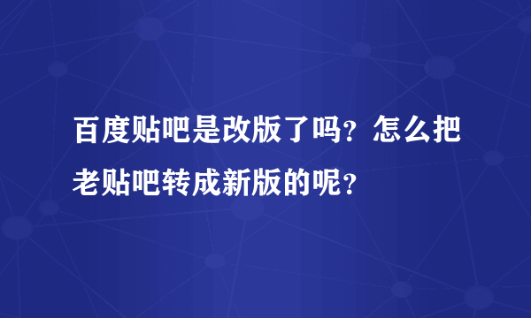 百度贴吧是改版了吗？怎么把老贴吧转成新版的呢？