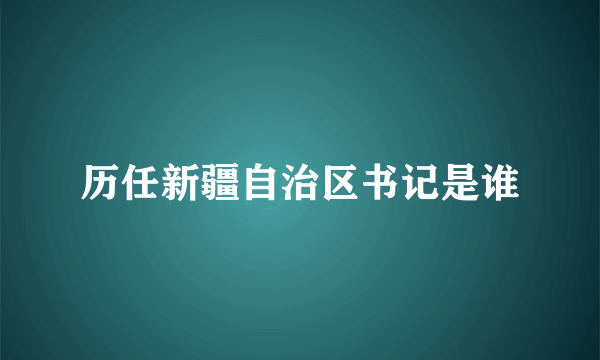 历任新疆自治区书记是谁