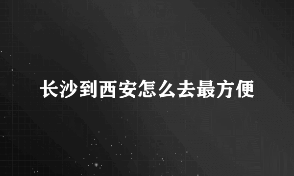 长沙到西安怎么去最方便