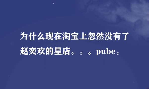 为什么现在淘宝上忽然没有了赵奕欢的星店。。。pube。