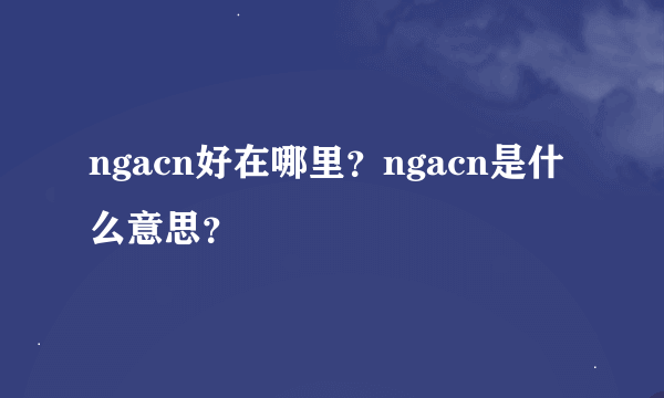 ngacn好在哪里？ngacn是什么意思？