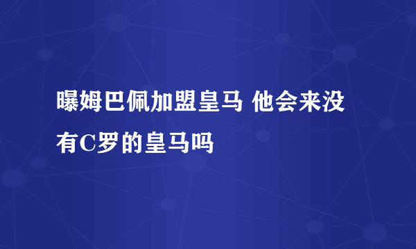 曝姆巴佩加盟皇马 他会来没有C罗的皇马吗