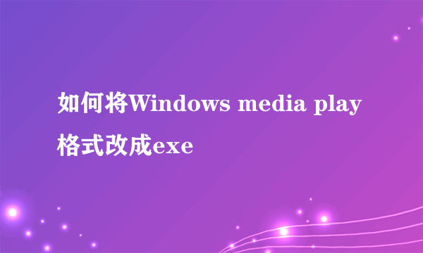 如何将Windows media play格式改成exe