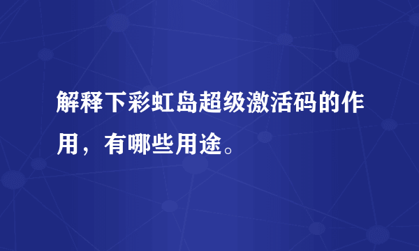 解释下彩虹岛超级激活码的作用，有哪些用途。