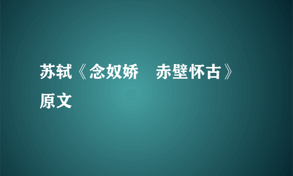 苏轼《念奴娇•赤壁怀古》 原文