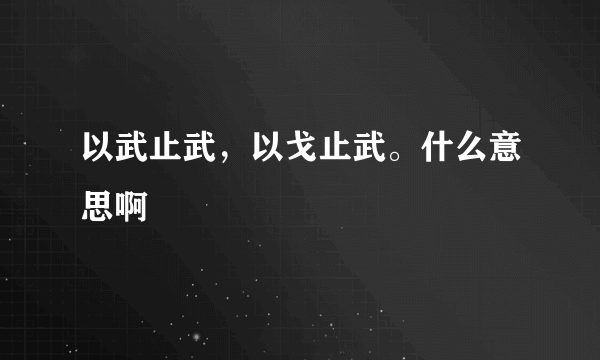 以武止武，以戈止武。什么意思啊