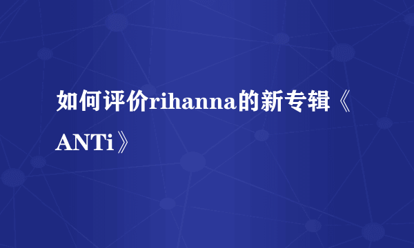 如何评价rihanna的新专辑《ANTi》