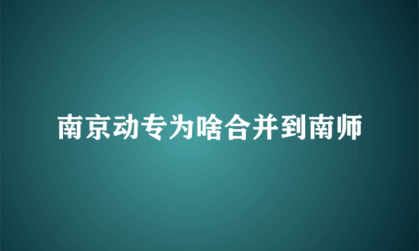 南京动专为啥合并到南师