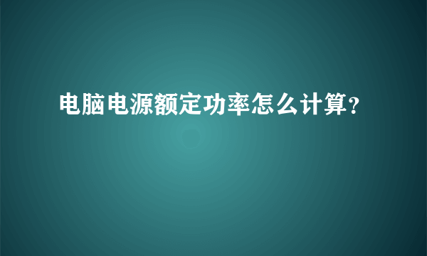 电脑电源额定功率怎么计算？