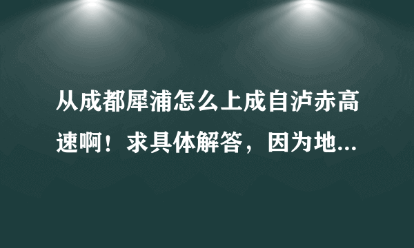 从成都犀浦怎么上成自泸赤高速啊！求具体解答，因为地图搜不到这条路