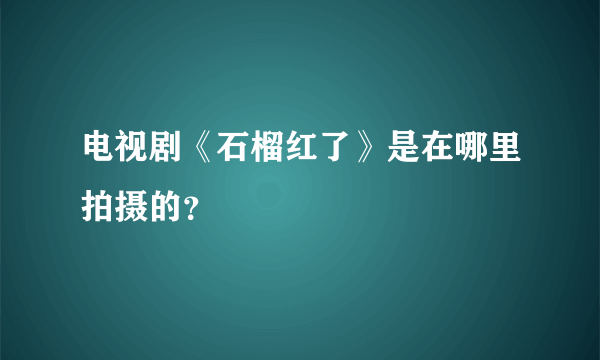 电视剧《石榴红了》是在哪里拍摄的？