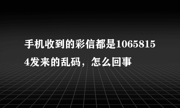 手机收到的彩信都是10658154发来的乱码，怎么回事