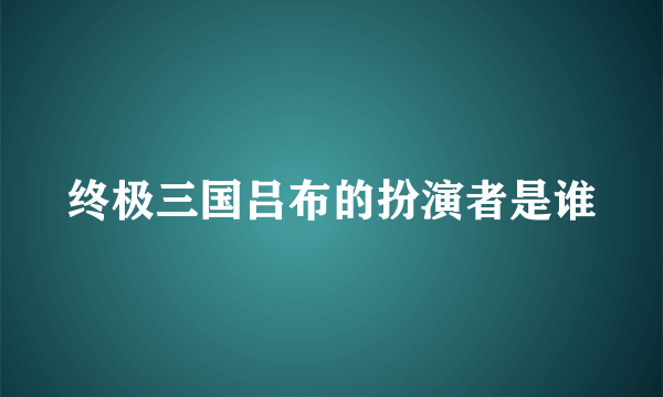 终极三国吕布的扮演者是谁