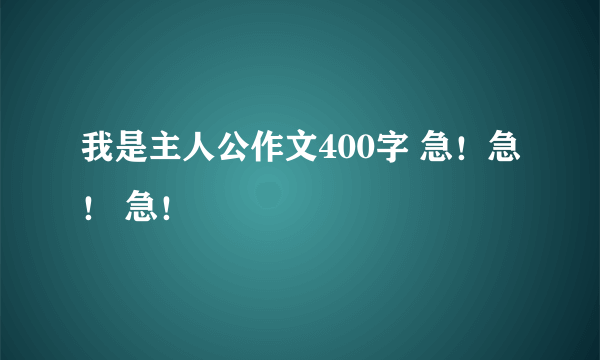 我是主人公作文400字 急！急！ 急！