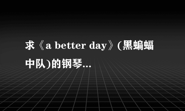 求《a better day》(黑蝙蝠中队)的钢琴谱或者简谱