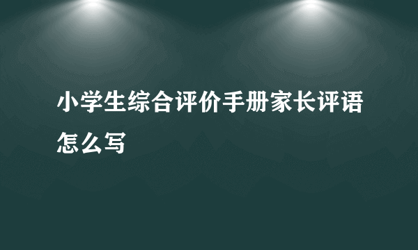 小学生综合评价手册家长评语怎么写