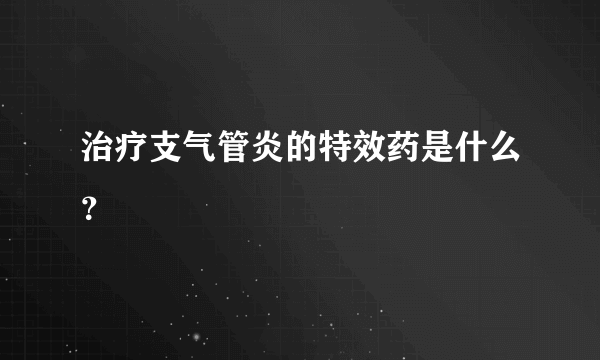 治疗支气管炎的特效药是什么？