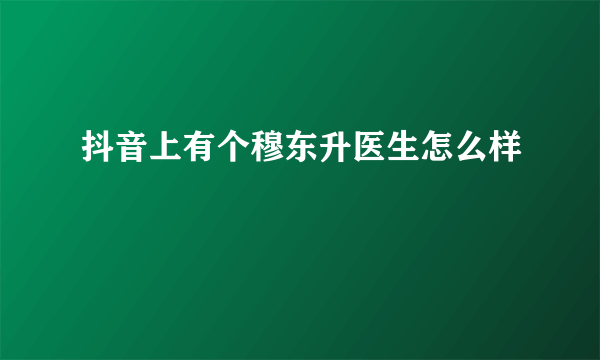 抖音上有个穆东升医生怎么样