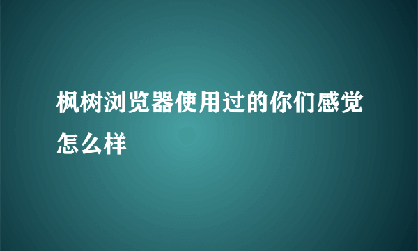 枫树浏览器使用过的你们感觉怎么样