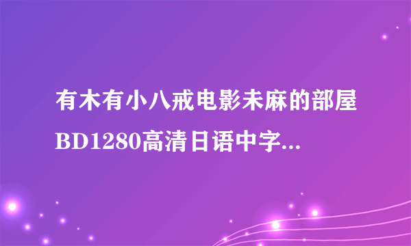 有木有小八戒电影未麻的部屋BD1280高清日语中字种子下载，跪谢