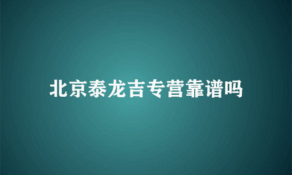 北京泰龙吉专营靠谱吗