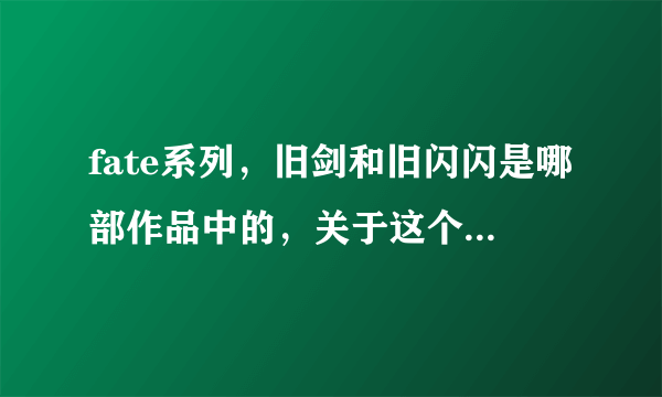 fate系列，旧剑和旧闪闪是哪部作品中的，关于这个的资料。