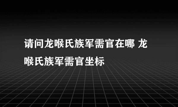 请问龙喉氏族军需官在哪 龙喉氏族军需官坐标