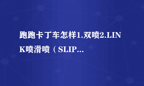 跑跑卡丁车怎样1.双喷2.LINK喷滑喷（SLIP喷）3.连喷（C式D式两种）4.断位双喷 随便介绍几种，拜托。